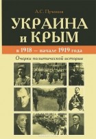 Александр Пученков - Украина и Крым в 1918 - начале 1919 года. Очерки политической истории