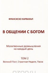 Франсиско Карвахал - В общении с Богом. Молитвенные размышления на каждый день. Том 2. Великий пост, Страстная неделя, Пасха