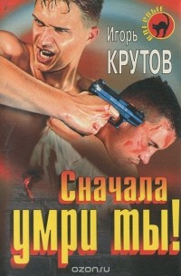 Игорь Крутов - Сначала умри ты! (сборник)