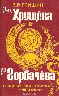 Виктор Гришин - От Хрущева до Горбачева. Политические портреты пяти генсеков и А. Н. Косыгина. Мемуары
