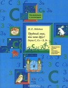 Ирина Лебедева - Трудный звук, ты наш друг! Звуки С,Сь - З,Зь. Практическое пособие для логопедов, воспитателей, родителей