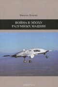 Мануэль Деланда - Война в эпоху разумных машин