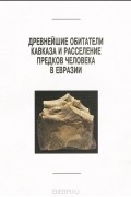  - Древнейшие обитатели Кавказа и расселение предков человека в Евразии