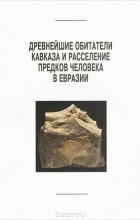  - Древнейшие обитатели Кавказа и расселение предков человека в Евразии