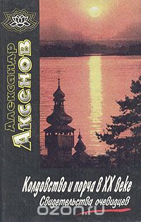 Александр Аксенов - Колдовство и порча в XX веке. Свидетельства очевидцев