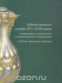 Наталья Рашкован - Художественное серебро XVI-XVIII веков с территории исторической и современной Речи Посполитой в Музеях Московского Кремля