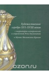 Наталья Рашкован - Художественное серебро XVI-XVIII веков с территории исторической и современной Речи Посполитой в Музеях Московского Кремля