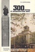 Пётр Абрасимов - 300 метров от Бранденбургских ворот. Взгляд сквозь годы