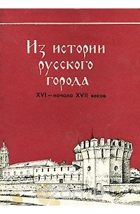  - Из истории русского города ХVI - начала ХVII веков