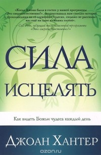 Джоан Хантер - Сила исцелять. Как видеть Божьи чудеса каждый день