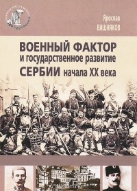 Ярослав Вишняков - Военный фактор и государственное развитие Сербии начала XX века