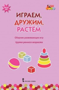  - Играем, дружим, растем. Сборник развивающих игр. Группа раннего возраста