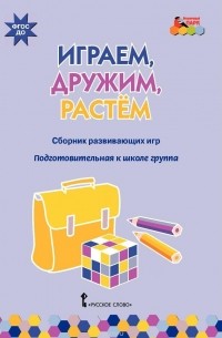  - Играем, дружим, растем. Сборник развивающих игр. Подготовительная к школе группа