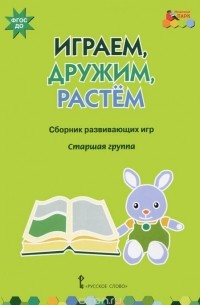  - Играем, дружим, растем. Сборник развивающих игр. Старшая группа