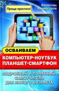 Валентин Холмогоров - Осваиваем компьютер, ноутбук, планшет, смартфон