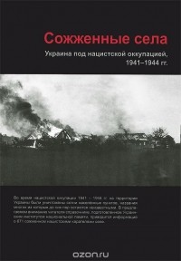  - Сожженные села. Украина под нацистской оккупацией, 1941 — 1944 годы