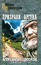 Александр Щелоков - Призраки Аргуна. Террористы (сборник)