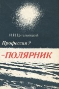 Игорь Цигельницкий - Профессия? - Полярник