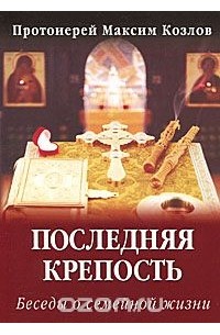  Протоиерей Максим Козлов - Последняя крепость. Беседы о семейной жизни