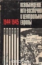 Матвей Захаров - Освобождение Юго-Восточной и Центральной Европы войсками 2-го и 3-го Украинских фронтов (1944-1945 гг.)