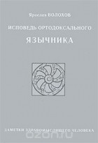 Ярослав Волохов - Исповедь ортодоксального язычника. Заметки здравомыслящего человека