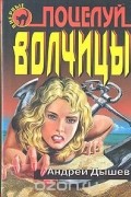 Андрей Дышев - Поцелуй волчицы