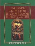 Джеймс Холл - Словарь сюжетов и символов в искусстве