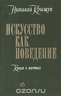Николай Крыщук - Искусство как поведение: Книга о поэтах