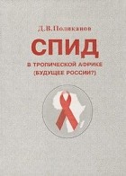 Дмитрий Поликанов - СПИД в Тропической Африке. (Будущее России?)