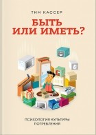 Тим Кассер - Быть или иметь? Психология культуры потребления