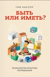 Тим Кассер - Быть или иметь? Психология культуры потребления