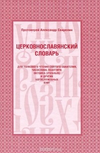  Протоиерей Александр Свирелин - Церковнославянский словарь для толкового чтения святого Евангелия, часослова, псалтири, октоиха (учебных) и других богослужебных книг