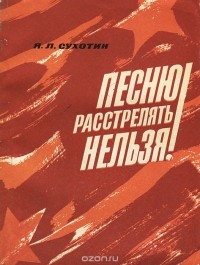 Яков Сухотин - Песню расстрелять нельзя!