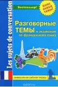  - Разговорные темы к экзаменам по французскому языку. Рабочая тетрадь / Les sujets de conversation pour les examens de francaise. Cahier de travail