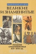 Великие и знаменитые. Позднее средневековье XIV - XVII вв.