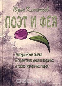 Юрий Ключников - Поэт и Фея. Эзотерическая сказка о странствиях души в видимых, а также невидимых мирах