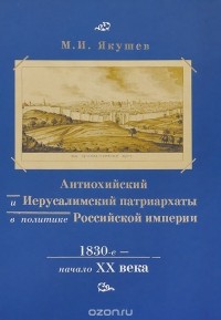 Михаил Якушев - Антиохийский и Иерусалимский патриархаты в политике Российской империи. 1830-е начало XX века