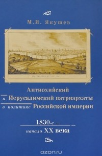 Михаил Якушев - Антиохийский и Иерусалимский патриархаты в политике Российской империи. 1830-е начало XX века