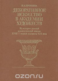 Инна Пронина - Декоративное искусство в Академии Художеств. Из истории русской художественной школы XVIII - первой половины XIX века