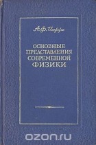 Абрам Иоффе - Основные представления современной физики