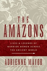 Adrienne Mayor - The Amazons: Lives and Legends of Warrior Women across the Ancient World