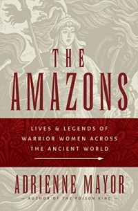 Adrienne Mayor - The Amazons: Lives and Legends of Warrior Women across the Ancient World