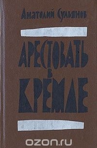 Анатолий Сульянов - Арестовать в Кремле