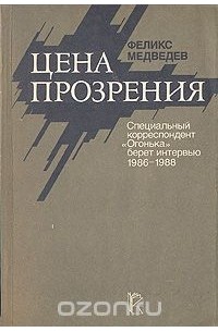 Феликс Медведев - Цена прозрения: Специальный корреспондент "Огонька" берет интервью 1986-1988