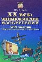 Юрий Рылев - ХХ век. Энциклопедия изобретений. 5000 событий мирового технического прогресса
