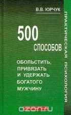 Виктор Юрчук - 500 способов обольстить, привязать и удержать богатого мужчину