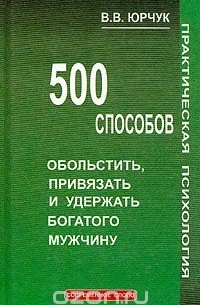Виктор Юрчук - 500 способов обольстить, привязать и удержать богатого мужчину