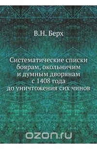 Василий Берх - Систематические списки боярам, окольничим и думным дворянам с 1408 года до уничтожения сих чинов