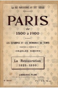  - Paris de 1800 a 1900 d'apres les estampes et les memoires du temps. La Restauraton. 1825-1830. La Monarchie de Juillet. 1830-1848