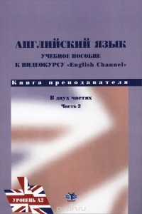  - Английский язык. Учебное пособие по видеокурсу English Channel. Книга преподавателя. В 2 частях. Часть 2. Уровень А2